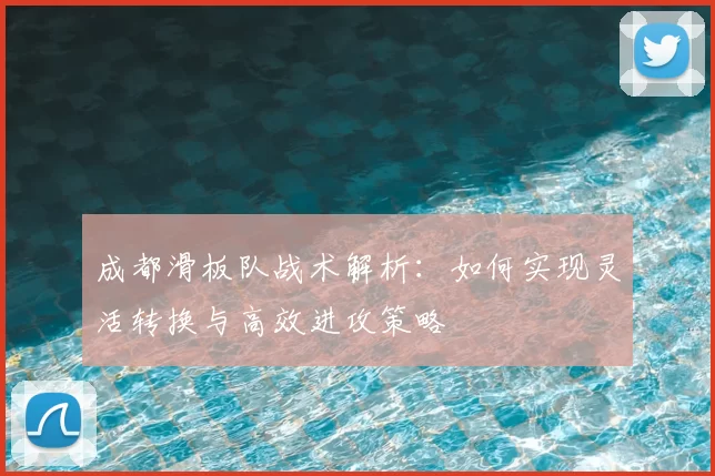 成都滑板队战术解析：如何实现灵活转换与高效进攻策略