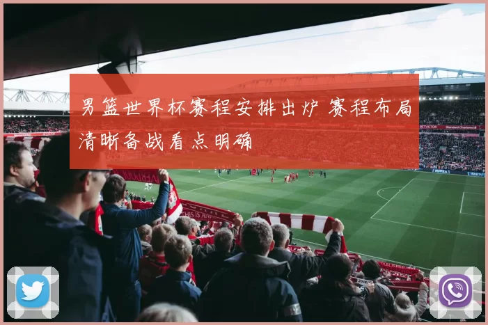 男篮世界杯赛程安排出炉 赛程布局清晰备战看点明确