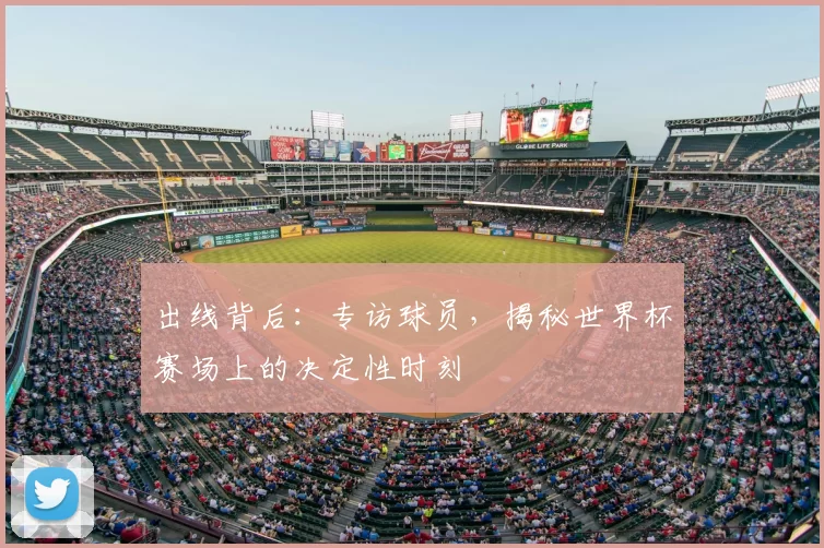 出线背后：专访球员，揭秘世界杯赛场上的决定性时刻