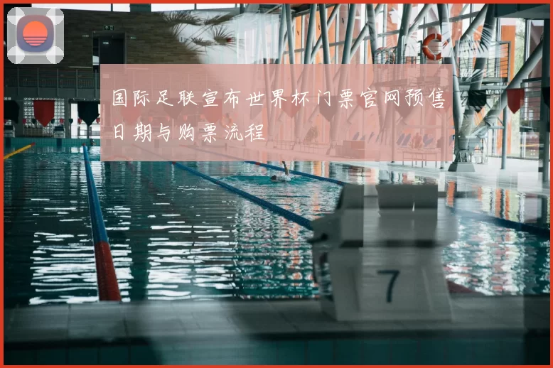 国际足联宣布世界杯门票官网预售日期与购票流程