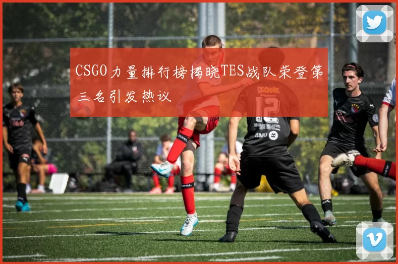 CSGO力量排行榜揭晓TES战队荣登第三名引发热议