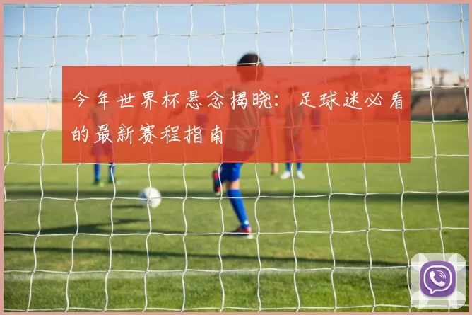 今年世界杯悬念揭晓：足球迷必看的最新赛程指南