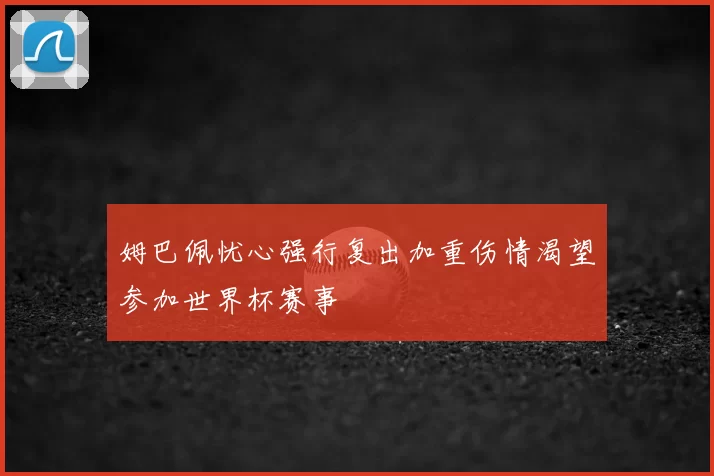姆巴佩忧心强行复出加重伤情渴望参加世界杯赛事
