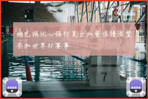 姆巴佩忧心强行复出加重伤情渴望参加世界杯赛事