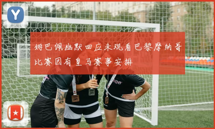 姆巴佩幽默回应未观看巴黎摩纳哥比赛因有皇马赛事安排