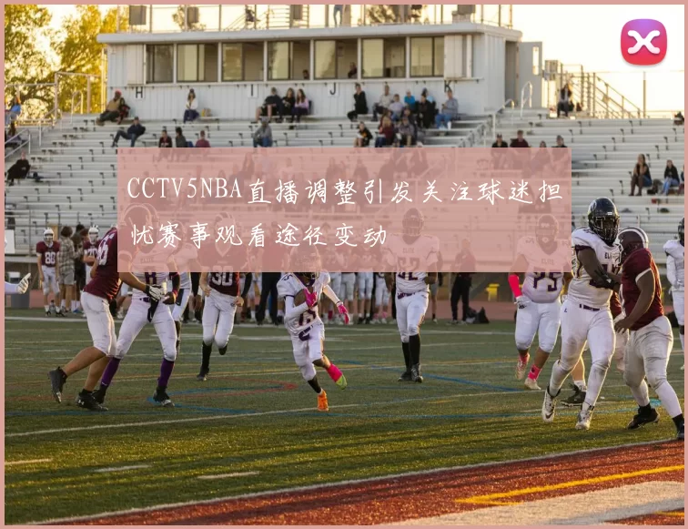 CCTV5NBA直播调整引发关注球迷担忧赛事观看途径变动