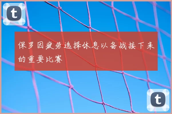 保罗因疲劳选择休息以备战接下来的重要比赛