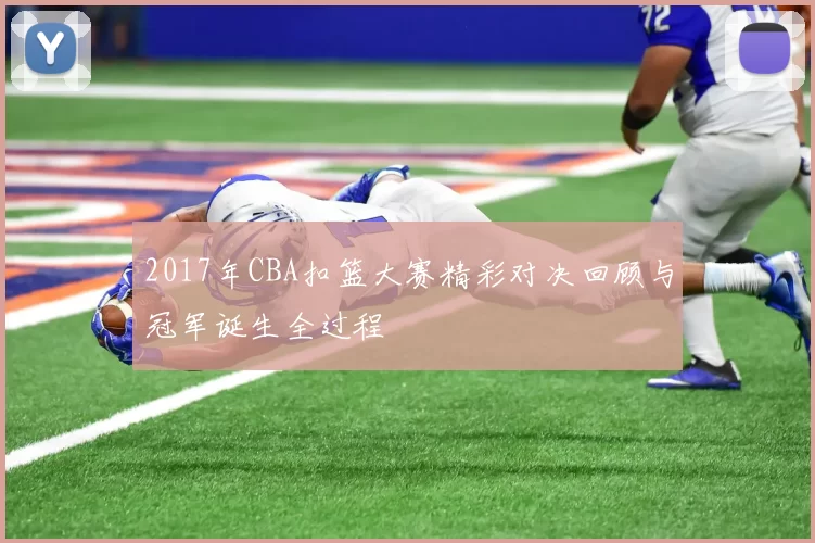 2017年CBA扣篮大赛精彩对决回顾与冠军诞生全过程