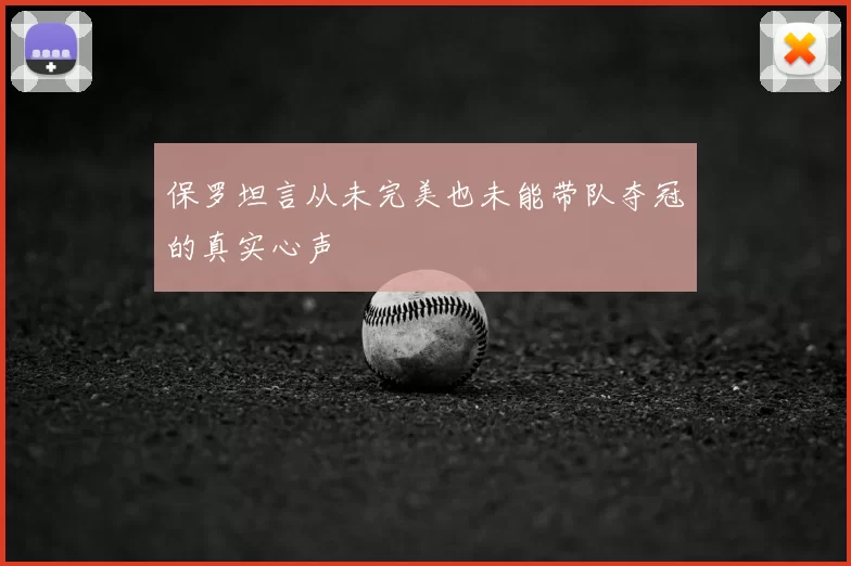 保罗坦言从未完美也未能带队夺冠的真实心声