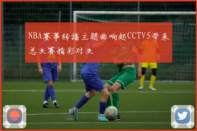 NBA赛事转播主题曲响起CCTV5带来总决赛精彩对决