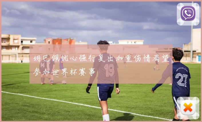 姆巴佩忧心强行复出加重伤情渴望参加世界杯赛事