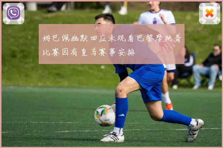 姆巴佩幽默回应未观看巴黎摩纳哥比赛因有皇马赛事安排