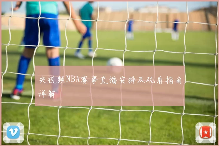 央视频NBA赛事直播安排及观看指南详解