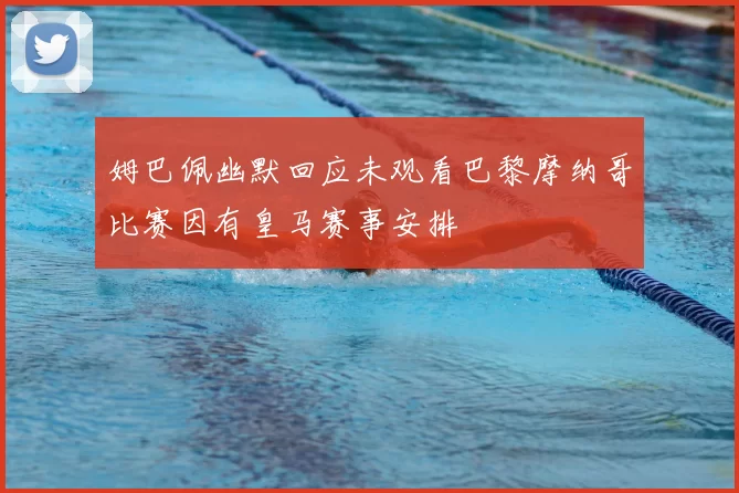 姆巴佩幽默回应未观看巴黎摩纳哥比赛因有皇马赛事安排