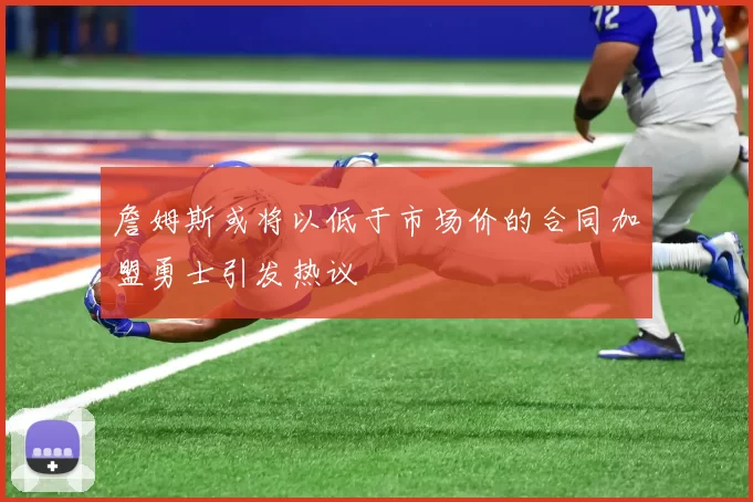 詹姆斯或将以低于市场价的合同加盟勇士引发热议