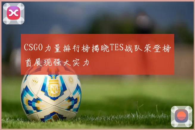 CSGO力量排行榜揭晓TES战队荣登榜首展现强大实力