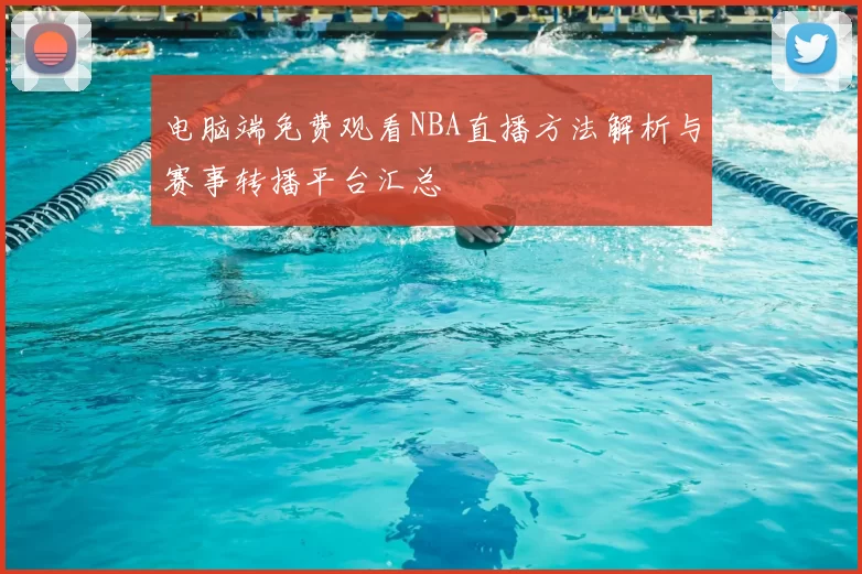电脑端免费观看NBA直播方法解析与赛事转播平台汇总