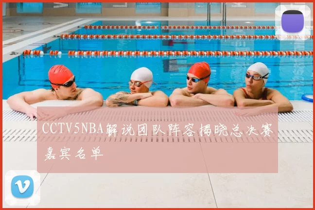 CCTV5NBA解说团队阵容揭晓总决赛嘉宾名单