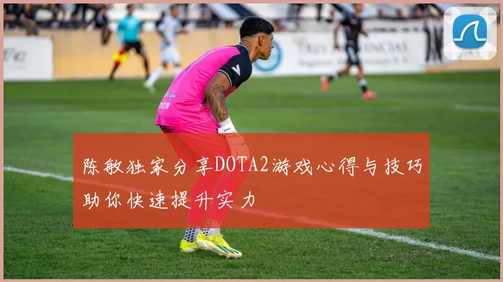 陈敏独家分享DOTA2游戏心得与技巧助你快速提升实力