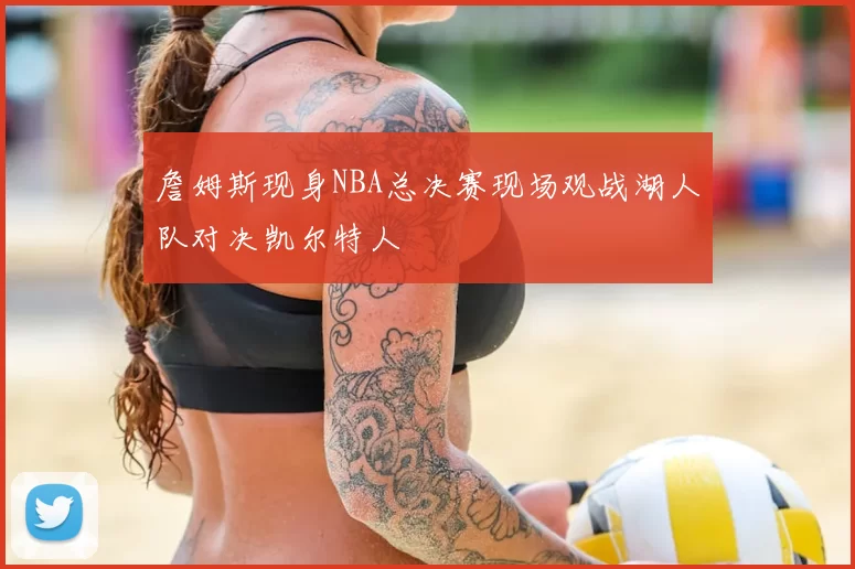詹姆斯现身NBA总决赛现场观战湖人队对决凯尔特人