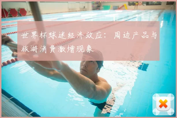 世界杯球迷经济效应：周边产品与旅游消费激增现象