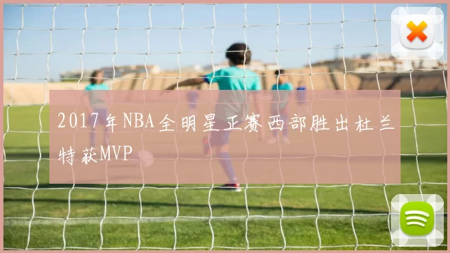 2017年NBA全明星正赛西部胜出杜兰特获MVP