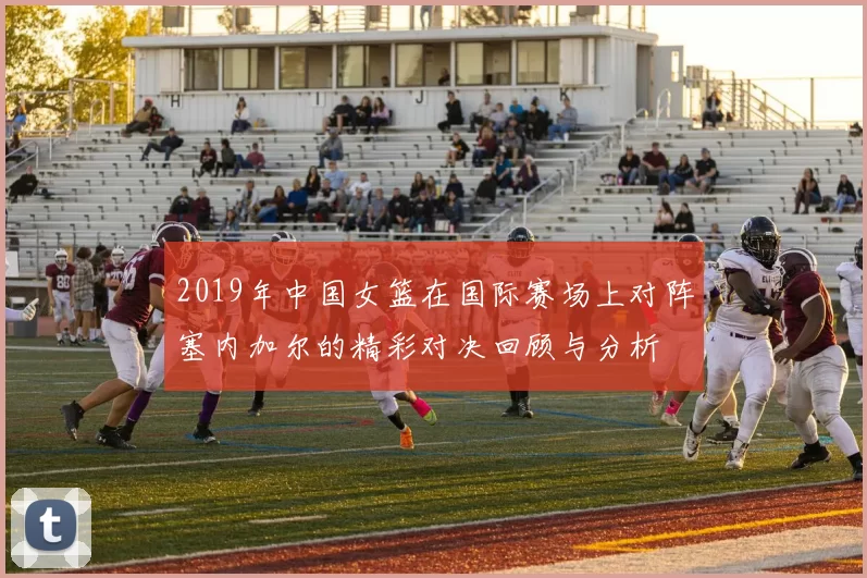 2019年中国女篮在国际赛场上对阵塞内加尔的精彩对决回顾与分析