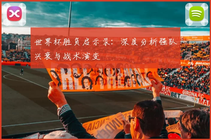 世界杯胜负启示录：深度分析强队兴衰与战术演变