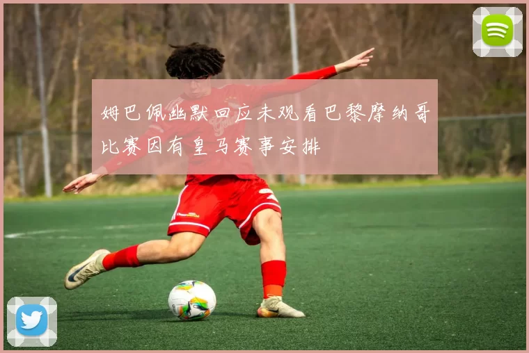 姆巴佩幽默回应未观看巴黎摩纳哥比赛因有皇马赛事安排