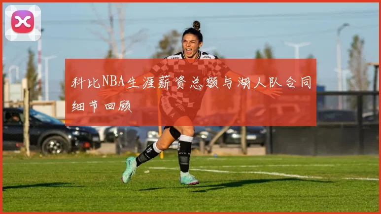 科比NBA生涯薪资总额与湖人队合同细节回顾