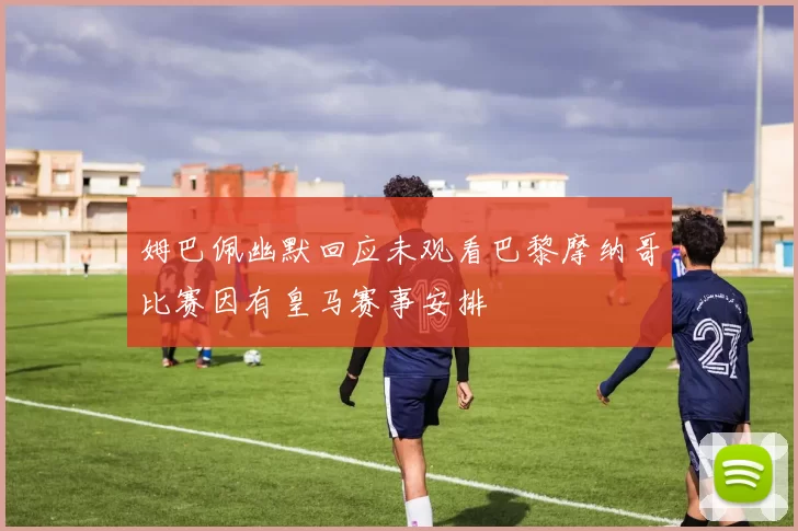 姆巴佩幽默回应未观看巴黎摩纳哥比赛因有皇马赛事安排