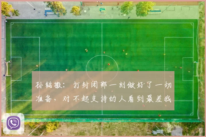 孙铭徽:打封闭那一刻做好了一切准备,对不起支持的人看到最差我