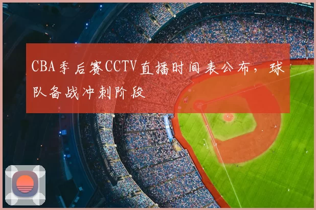 CBA季后赛CCTV直播时间表公布，球队备战冲刺阶段