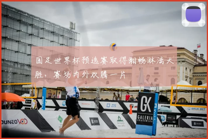 国足世界杯预选赛取得酣畅淋漓大胜，赛场内外欢腾一片