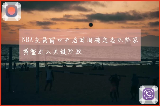 NBA交易窗口开启时间确定各队阵容调整进入关键阶段