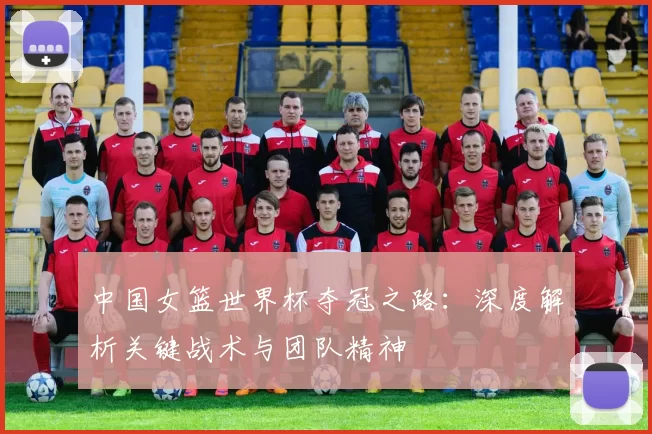 中国女篮世界杯夺冠之路：深度解析关键战术与团队精神