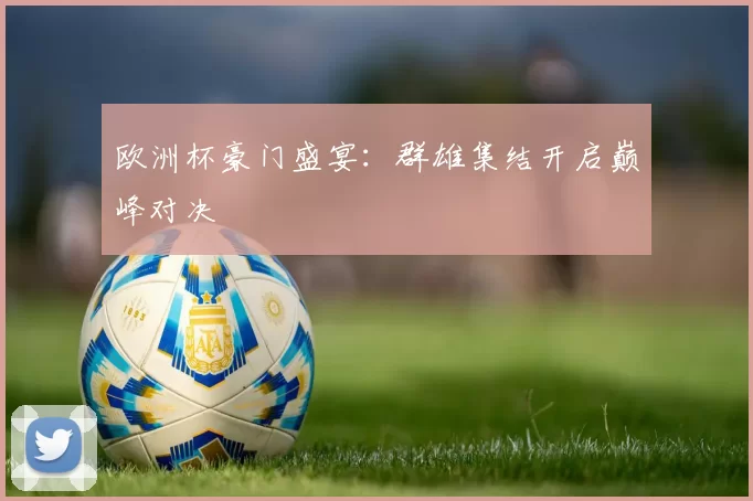 欧洲杯豪门盛宴：群雄集结开启巅峰对决