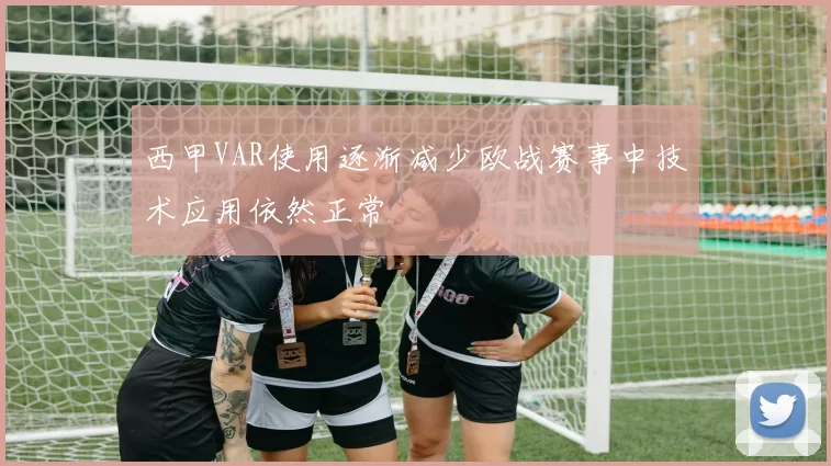 西甲VAR使用逐渐减少欧战赛事中技术应用依然正常