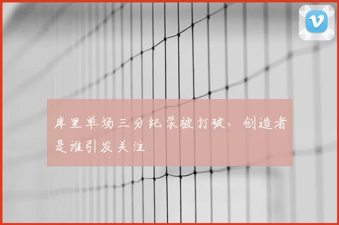 库里单场三分纪录被打破，创造者是谁引发关注