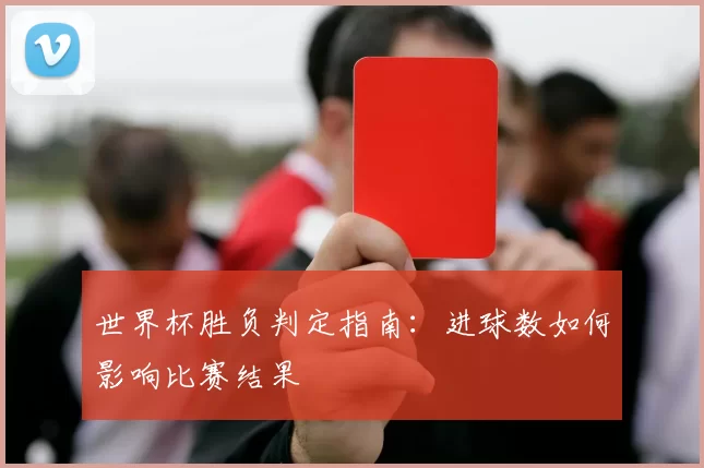 世界杯胜负判定指南：进球数如何影响比赛结果