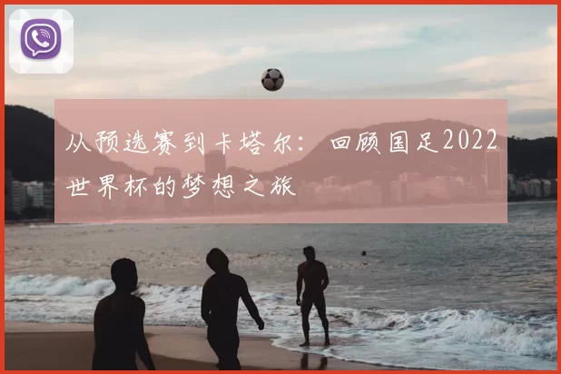 从预选赛到卡塔尔：回顾国足2022世界杯的梦想之旅