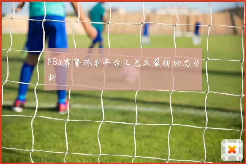 NBA赛事观看平台汇总及最新动态分析