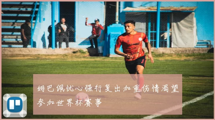 姆巴佩忧心强行复出加重伤情渴望参加世界杯赛事