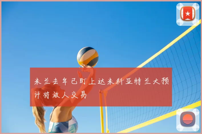米兰去年已盯上达米科亚特兰大预计将放人交易