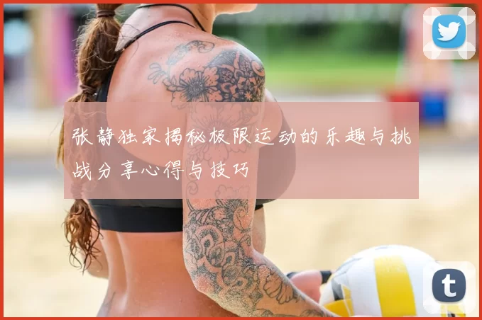 张静独家揭秘极限运动的乐趣与挑战分享心得与技巧