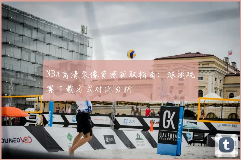 NBA高清录像资源获取指南：球迷观赛下载方式对比分析