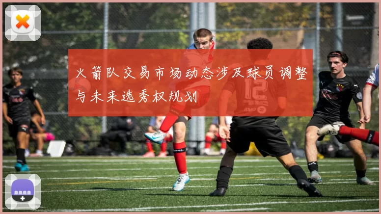 火箭队交易市场动态涉及球员调整与未来选秀权规划