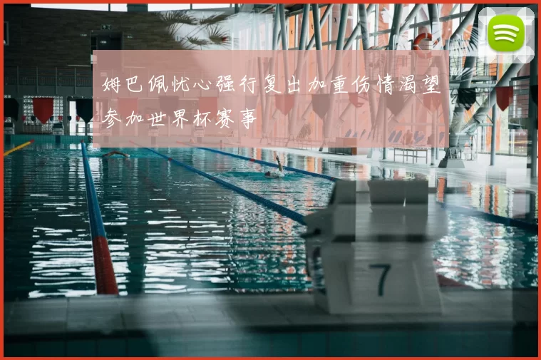姆巴佩忧心强行复出加重伤情渴望参加世界杯赛事