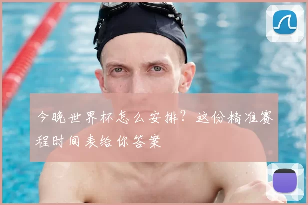 今晚世界杯怎么安排?这份精准赛程时间表给你答案