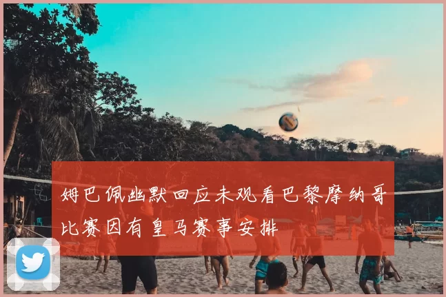 姆巴佩幽默回应未观看巴黎摩纳哥比赛因有皇马赛事安排